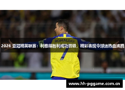 2026 亚冠精英联赛：利雅得胜利成功晋级，精彩表现令球迷热血沸腾
