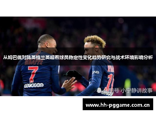 从姆巴佩对阵英格兰英超看球员稳定性变化趋势研究与战术环境影响分析 从姆巴佩对阵英格兰英超看球员稳定性变化趋势研究与战术环境影响分析